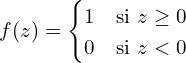 \[f(z) = \begin{cases}1 & \text{si } z \geq 0 \\0 & \text{si } z < 0\end{cases}\]